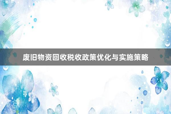 废旧物资回收税收政策优化与实施策略