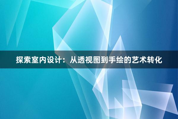 探索室内设计：从透视图到手绘的艺术转化